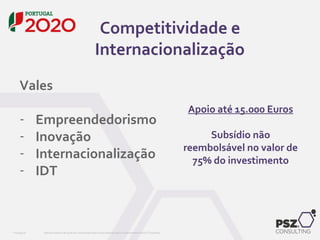PSZ099.00 Este documento não pode ser reproduzido total ou parcialmente sem o consentimento da PSZ Consulting
Vales
- Empreendedorismo
- Inovação
- Internacionalização
- IDT
Competitividade e
Internacionalização
Apoio até 15.000 Euros
Subsídio não
reembolsável no valor de
75% do investimento
 