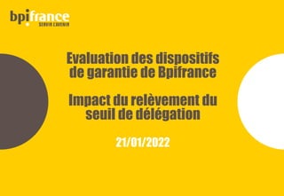 Evaluation des dispositifs
de garantie de Bpifrance
Impact du relèvement du
seuil de délégation
21/01/2022
 