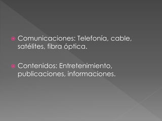  Comunicaciones: Telefonía, cable,
satélites, fibra óptica.
Contenidos: Entretenimiento,
publicaciones, informaciones.