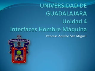 UNIVERSIDAD DE GUADALAJARAUnidad 4Interfaces Hombre Máquina Vanessa Aquino San Miguel 