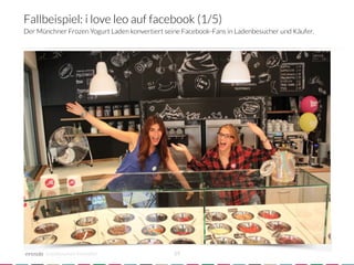 Fallbeispiel: i love leo auf facebook (1/5)
Der Münchner Frozen Yogurt Laden konvertiert seine Facebook-Fans in Ladenbesucher und Käufer.




       crowdsourced innovation 
                29
 