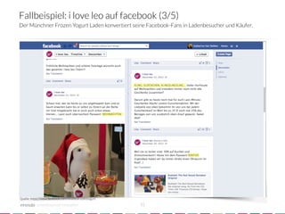 Fallbeispiel: i love leo auf facebook (3/5)
Der Münchner Frozen Yogurt Laden konvertiert seine Facebook-Fans in Ladenbesucher und Käufer.




Quelle: https://www.facebook.com/iloveleofrozenyogurt

            crowdsourced innovation 
                    31
 