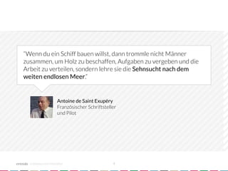 “Wenn du ein Schiff bauen willst, dann trommle nicht Männer
zusammen, um Holz zu beschaffen, Aufgaben zu vergeben und die
Arbeit zu verteilen, sondern lehre sie die Sehnsucht nach dem
weiten endlosen Meer.”


                      Antoine de Saint Exupéry
                      Französischer Schriftsteller
                      und Pilot




  crowdsourced innovation 
                     4
 