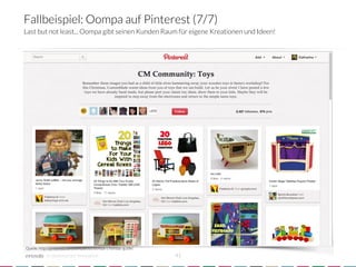 Fallbeispiel: Oompa auf Pinterest (7/7)
Last but not least... Oompa gibt seinen Kunden Raum für eigene Kreationen und Ideen!




Quelle: http://pinterest.com/oompatoys/oompa-s-holiday-guide/
           crowdsourced innovation 
                             41
 