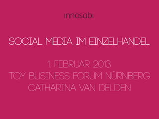 Social Media im Einzelhandel

        1. Februar 2013
Toy Business Forum Nürnberg
    Catharina van Delden

  crowdsourced innovation 
   1
 