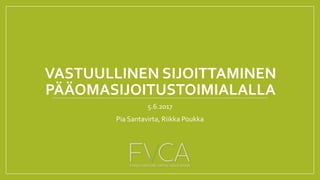 VASTUULLINEN SIJOITTAMINEN
PÄÄOMASIJOITUSTOIMIALALLA
5.6.2017
Pia Santavirta, Riikka Poukka
 