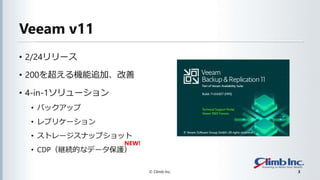 Veeam v11
• 2/24リリース
• 200を超える機能追加、改善
• 4-in-1ソリューション
• バックアップ
• レプリケーション
• ストレージスナップショット
• CDP（継続的なデータ保護）
© Climb Inc. 3
...
