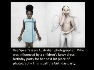 Vee Speer’s is an Australian photographer, Who was influenced by a children's fancy dress birthday party for her next hit piece of photography This is call the birthday party.