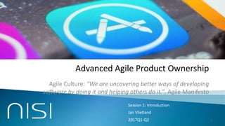 1
Advanced Agile Product Ownership
Agile Culture: “We are uncovering better ways of developing
software by doing it and helping others do it.”, Agile Manifesto
Session 1: Introduction
2017Q1-Q2
Jan Vlietland
 