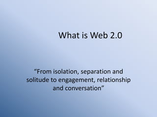 What is Web 2.0


   “From isolation, separation and
solitude to engagement, relationship
          and conversation”
 