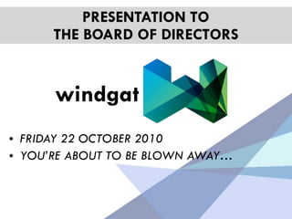 • FRIDAY 22 OCTOBER 2010
• YOU’RE ABOUT TO BE BLOWN AWAY…
PRESENTATION TO
THE BOARD OF DIRECTORS
windgat
 