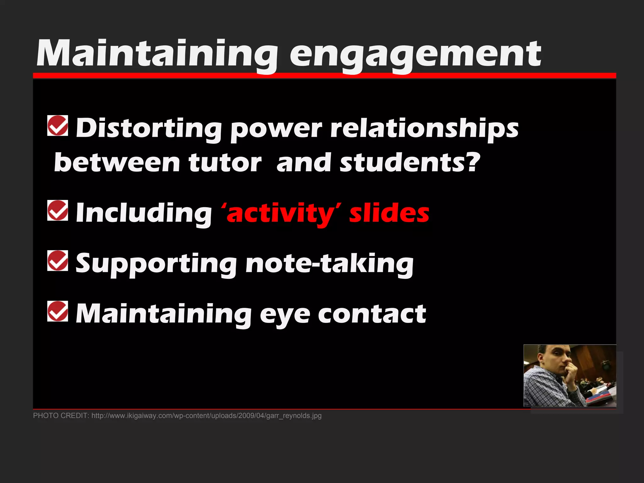 PHOTO CREDIT: http://www.ikigaiway.com/wp-content/uploads/2009/04/garr_reynolds.jpg Maintaining engagement Distorting power relationships    between tutor  and students?  Including  ‘activity’ slides Supporting note-taking Maintaining eye contact 