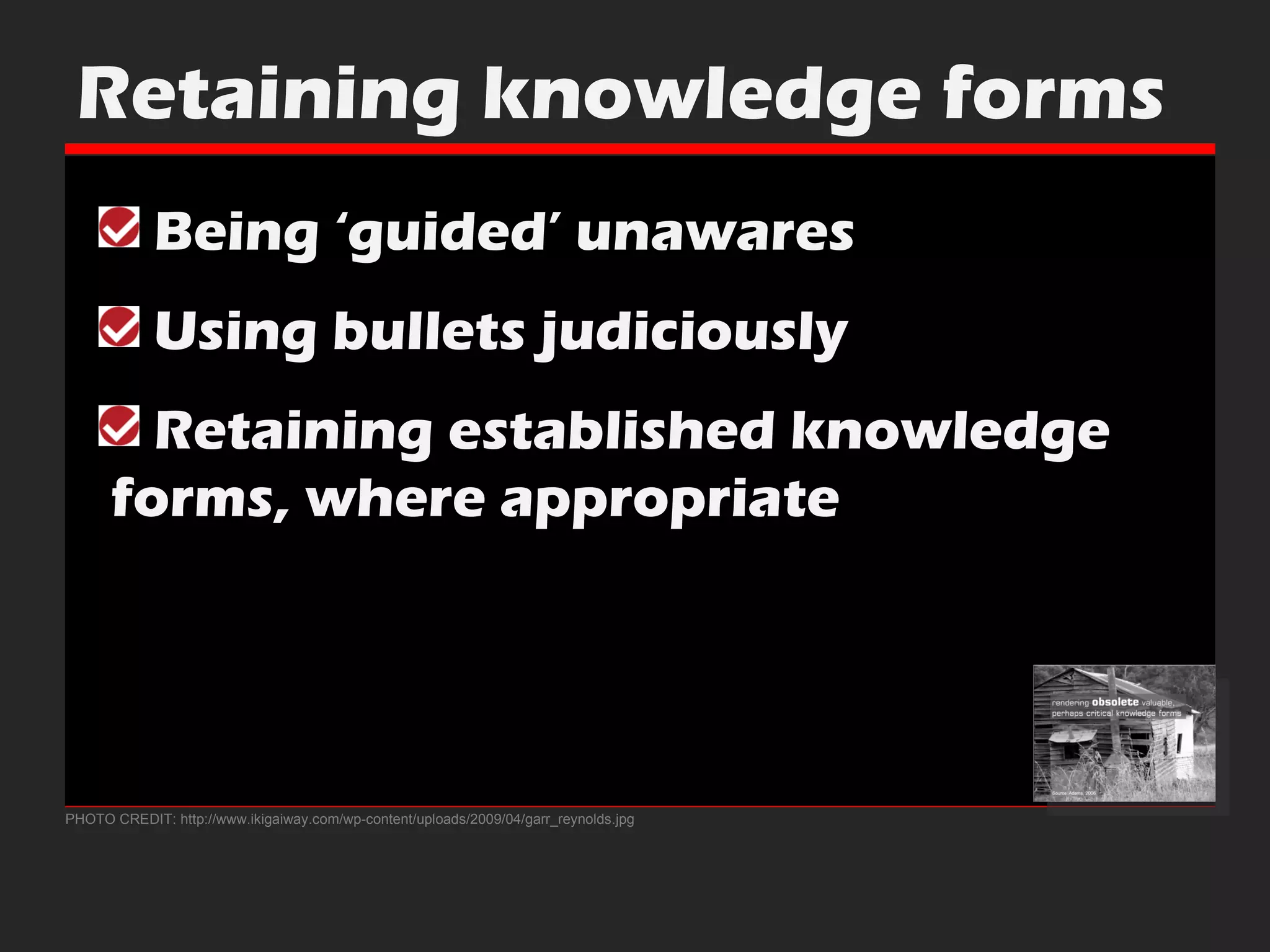 PHOTO CREDIT: http://www.ikigaiway.com/wp-content/uploads/2009/04/garr_reynolds.jpg Retaining knowledge forms Being ‘guided’ unawares Using bullets judiciously Retaining established knowledge    forms, where appropriate 