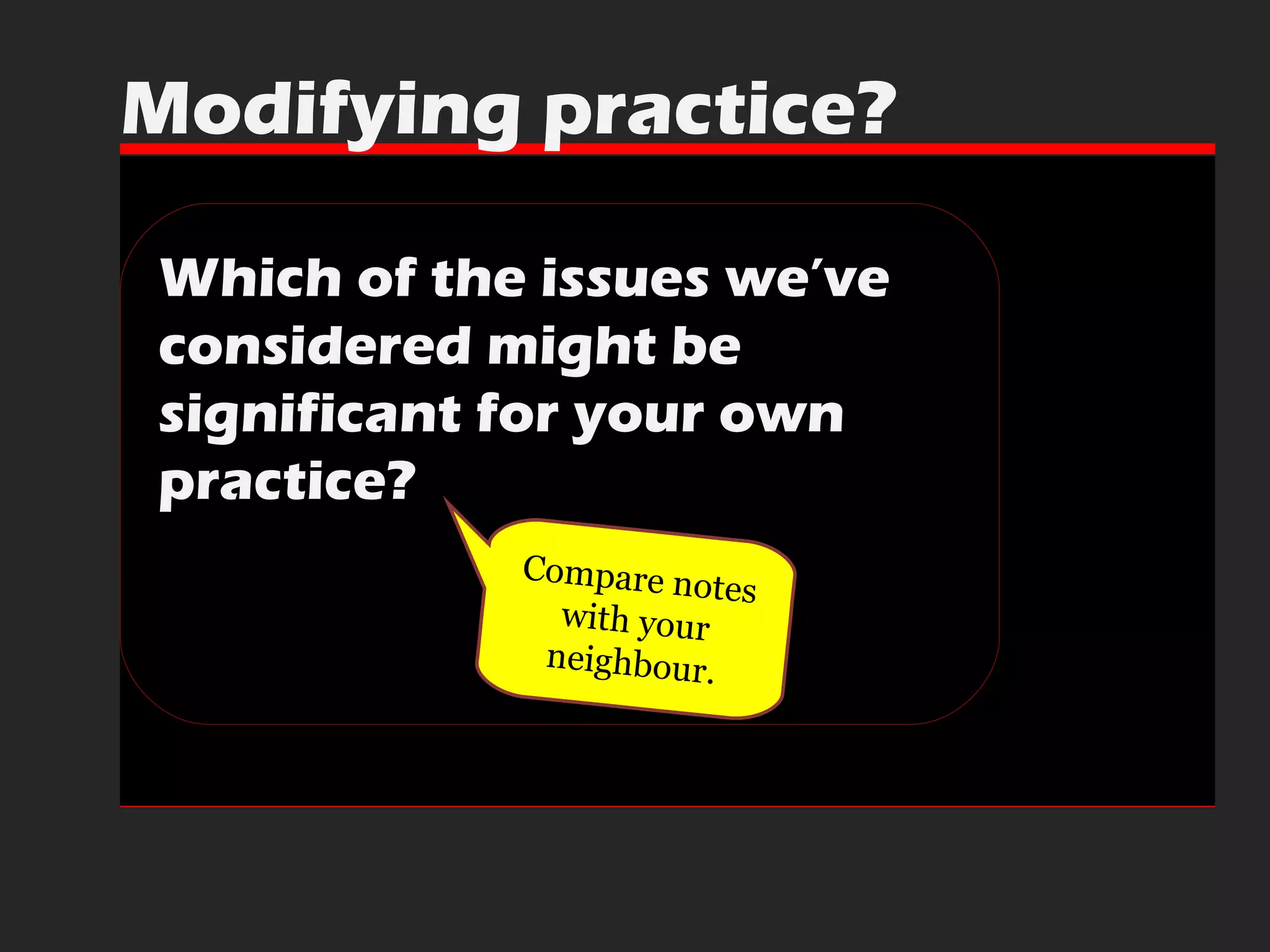 Which of the issues we’ve considered might be significant for your own practice? Modifying practice? Compare notes with your neighbour. 