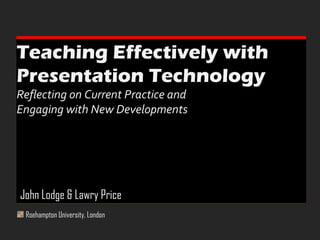 Teaching Effectively with  Presentation Technology  Reflecting on Current Practice and  Engaging with New Developments Roehampton University, London John Lodge & Lawry Price 