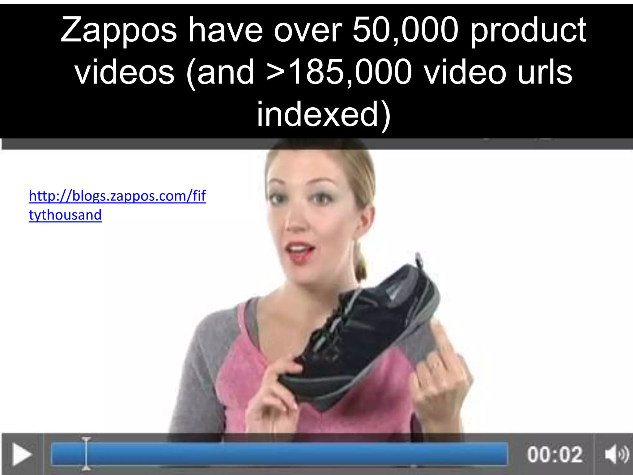 Zappos have over 50,000 product
     videos (and >185,000 video urls
                indexed)

http://blogs.zappos.com/fif
tythousand
 