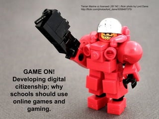 Terran Marine cc licensed ( BY NC ) flickr photo by Lord Dane:
                      http://flickr.com/photos/lord_dane/5058487375/




      GAME ON!
 Developing digital
  citizenship; why
schools should use
 online games and
       gaming.
 