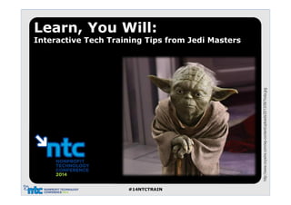 #14NTCTRAIN
http://www.coywire.com/wp-content/uploads/2013/06/Yoda.jpg
Learn, You Will:
Interactive Tech Training Tips from Jedi Masters
 