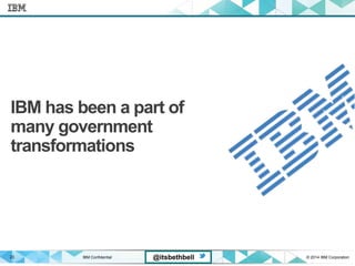 IBM Confidential © 2014 IBM Corporation23 @itsbethbell
IBM has been a part of
many government
transformations
 