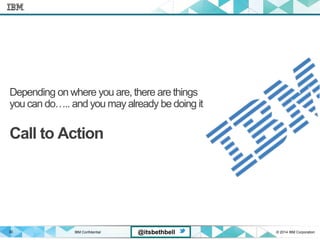 IBM Confidential © 2014 IBM Corporation30 @itsbethbell
Depending on where you are, there are things
you can do….. and you may already be doing it
Call to Action
 