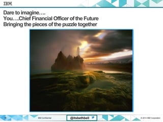 IBM Confidential © 2014 IBM Corporation40 @itsbethbell
Dare toimagine….
You….Chief Financial Officer of the Future
Bringing the pieces of the puzzle together
 