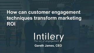 How can customer engagement
techniques transform marketing
ROI
Gareth James, CEO
 