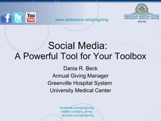 Social Media:  A Powerful Tool for Your Toolbox Dania R. Beck Annual Giving Manager Greenville Hospital System  University Medical Center www.slideshare.net/ghsgiving facebook.com/ghsgiving    twitter.com/ghs_giving    youtube.com/ghsgiving 