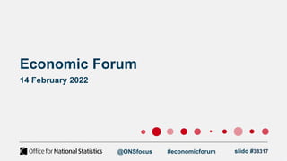 Economic Forum
14 February 2022
@ONSfocus #economicforum slido #38317
 