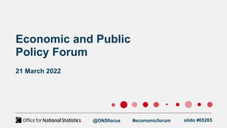 Economic and Public
Policy Forum
21 March 2022
@ONSfocus #economicforum slido #65265
 