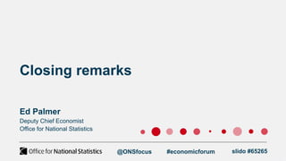 Closing remarks
Ed Palmer
Deputy Chief Economist
Office for National Statistics
@ONSfocus #economicforum slido #65265
 