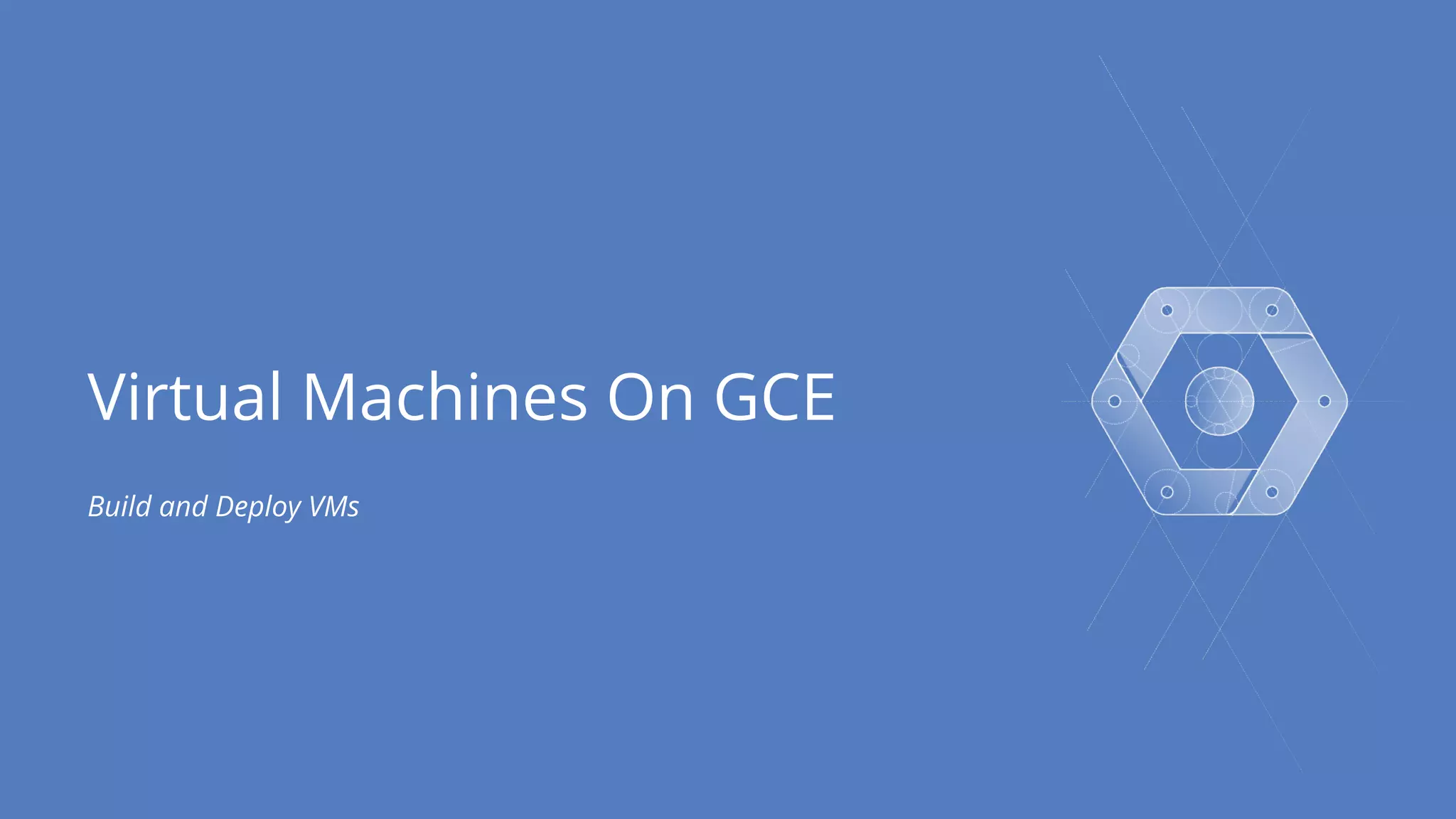 Virtual Machines On GCE 
Build and Deploy VMs 
 