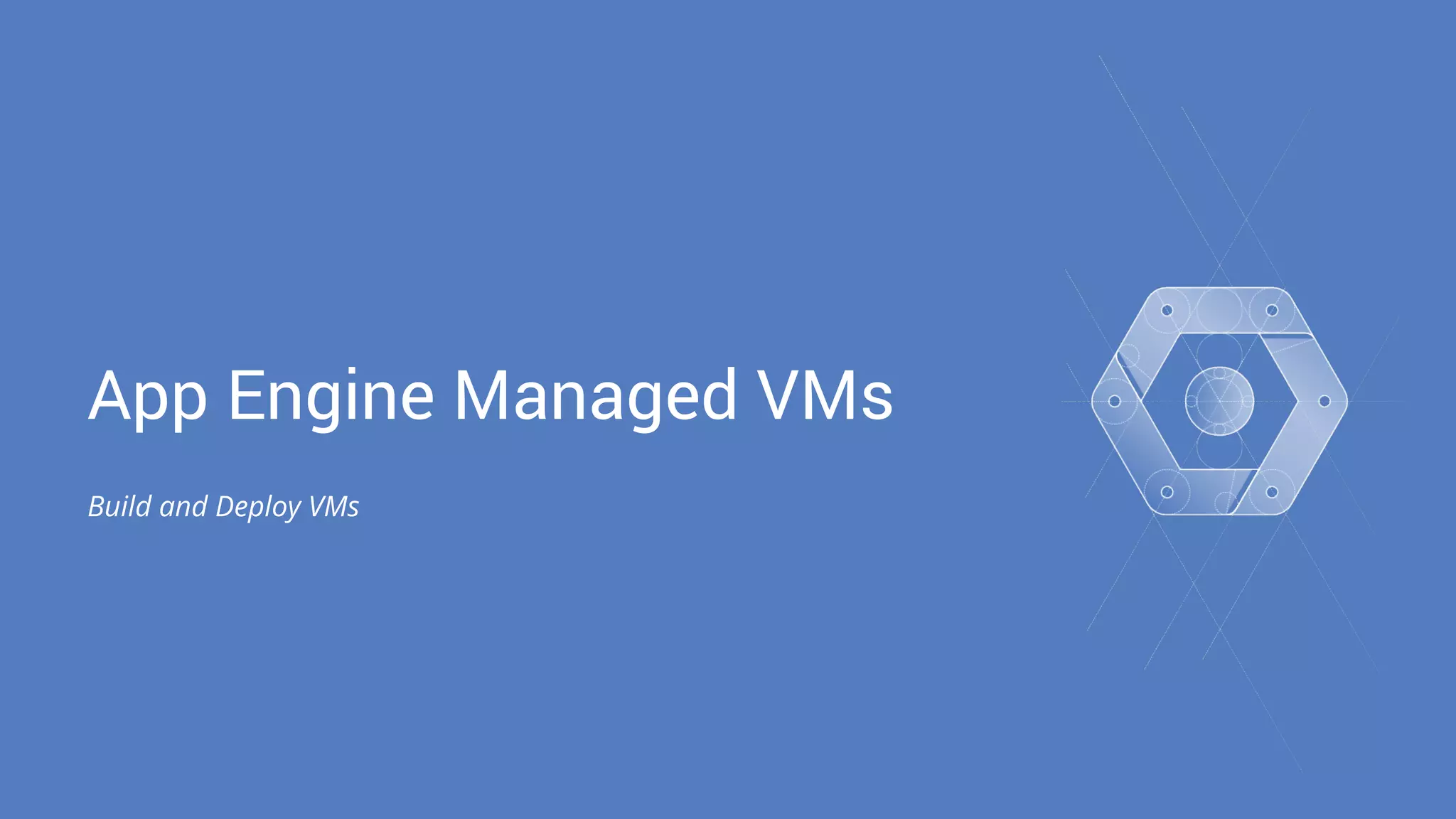 App Engine Managed VMs 
Build and Deploy VMs 
 