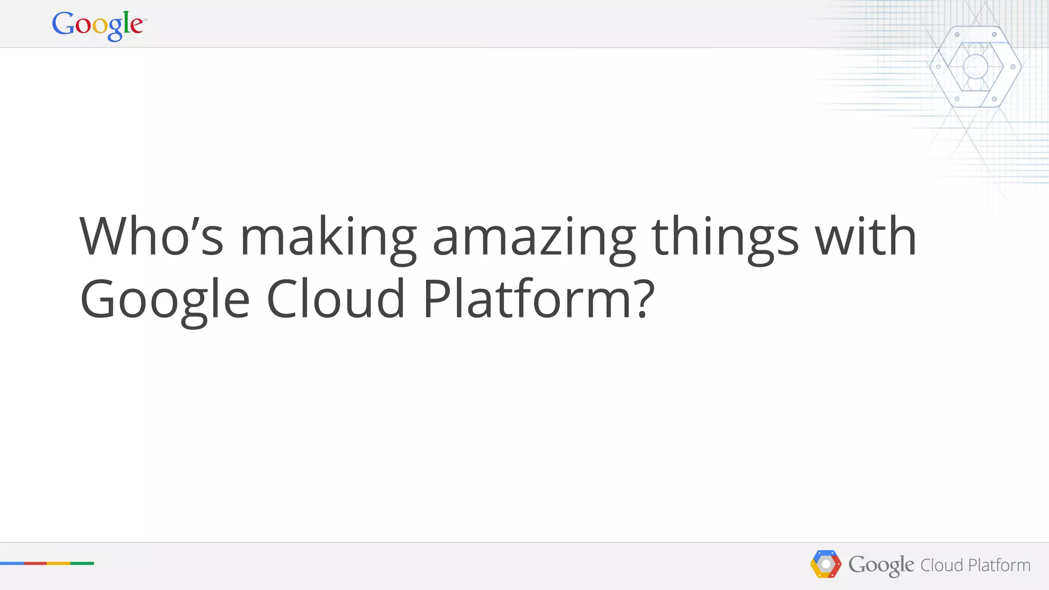 Who’s making amazing things with 
Google Cloud Platform? 
 