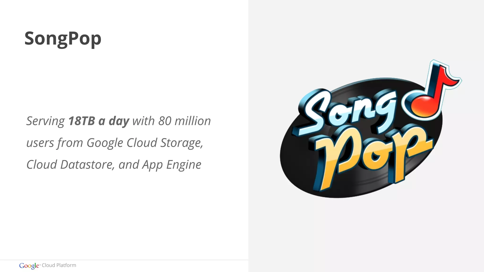 SongPop 
Serving 18TB a day with 80 million 
users from Google Cloud Storage, 
Cloud Datastore, and App Engine 
Cloud Platform 
 