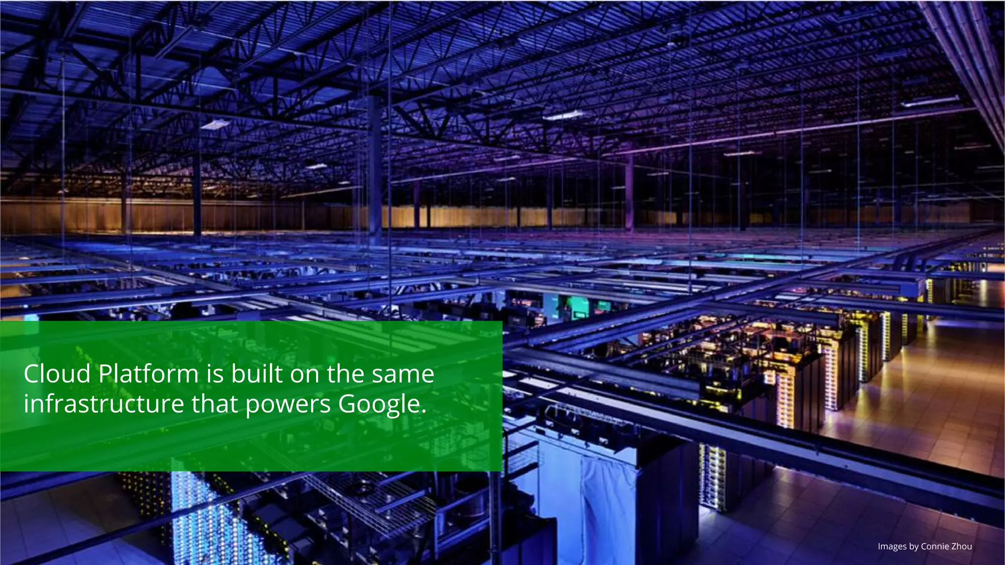 Cloud Platform is built on the same 
infrastructure that powers Google. 
Images by Connie Zhou 
 