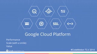 Google Cloud Platform 
Performance 
Scale (with a smile) 
Value 
#CodeMotion TLV 2014 
 
