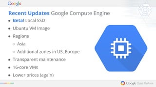 Recent Updates Google Compute Engine 
● Beta! Local SSD 
● Ubuntu VM Image 
● Regions 
○ Asia 
○ Additional zones in US, Europe 
● Transparent maintenance 
● 16-core VMs 
● Lower prices (again) 
 