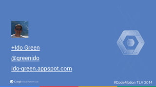 +Ido Green 
@greenido 
ido-green.appspot.com 
#CodeMotion TLV 2014 
 