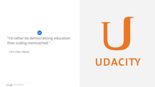 "I'd rather be democratizing education 
than scaling memcached." 
- Chris Chew, Udacity 
Cloud Platform 
 