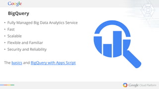 BigQuery 
• Fully Managed Big Data Analytics Service 
• Fast 
• Scalable 
• Flexible and Familiar 
• Security and Reliability 
The basics and BigQuery with Apps Script 
 