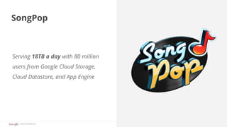 SongPop 
Serving 18TB a day with 80 million 
users from Google Cloud Storage, 
Cloud Datastore, and App Engine 
Cloud Platform 
 