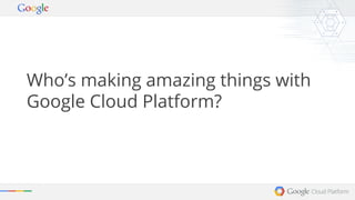 Who’s making amazing things with 
Google Cloud Platform? 
 