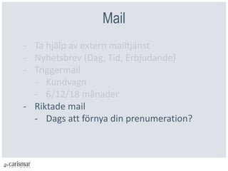 Mail
- Ta hjälp av extern mailtjänst
- Nyhetsbrev (Dag, Tid, Erbjudande)
- Triggermail
- Kundvagn
- 6/12/18 månader
- Riktade mail
- Dags att förnya din prenumeration?
 
