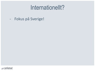 Internationellt?
- Fokus på Sverige!
 