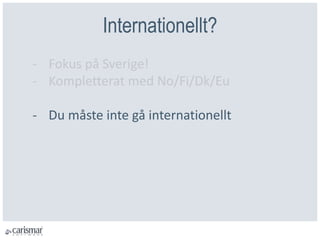 Internationellt?
- Fokus på Sverige!
- Kompletterat med No/Fi/Dk/Eu
- Du måste inte gå internationellt
 