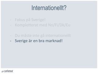 Internationellt?
- Fokus på Sverige!
- Kompletterat med No/Fi/Dk/Eu
- Du måste inte gå internationellt
- Sverige är en bra marknad!
 