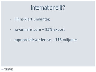 Internationellt?
- Finns klart undantag
- savannahs.com – 95% export
- rapunzelofsweden.se – 116 miljoner
 