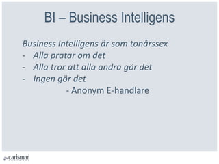 BI – Business Intelligens
Business Intelligens är som tonårssex
- Alla pratar om det
- Alla tror att alla andra gör det
- Ingen gör det
- Anonym E-handlare
 