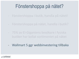 Fönstershoppa på nätet?
- Fönstershoppa i butik, handla på nätet!
- Fönstershoppa på nätet, handla i butik?
- 75% av El-Gigantens besökare i fysiska
butiker har kollat sortimentet på nätet
- Wallmart 5 ggr webbinvestering tillbaka
 