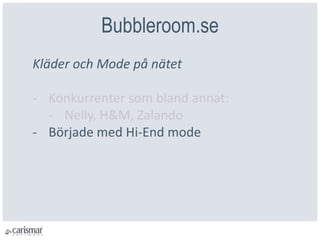Bubbleroom.se
Kläder och Mode på nätet
- Konkurrenter som bland annat:
- Nelly, H&M, Zalando
- Började med Hi-End mode
 